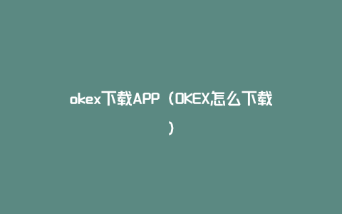 okex下载APP（OKEX怎么下载）