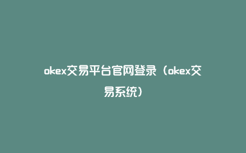 okex交易平台官网登录（okex交易系统）
