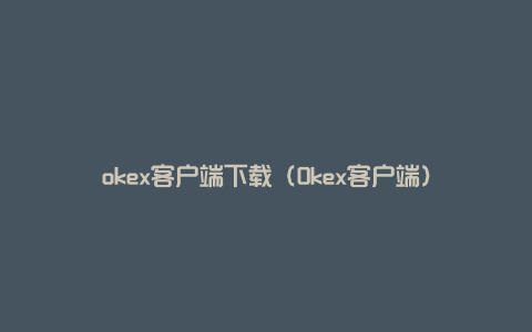 okex客户端下载（Okex客户端）