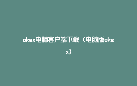 okex电脑客户端下载（电脑版okex）