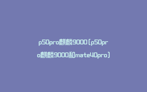 p50pro麒麟9000[p50pro麒麟9000和mate40pro]