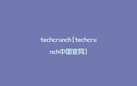 techcrunch[techcrunch中国官网]