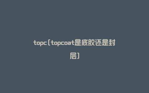 topc[topcoat是底胶还是封层]