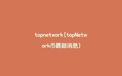 topnetwork[topNetwork币最新消息]