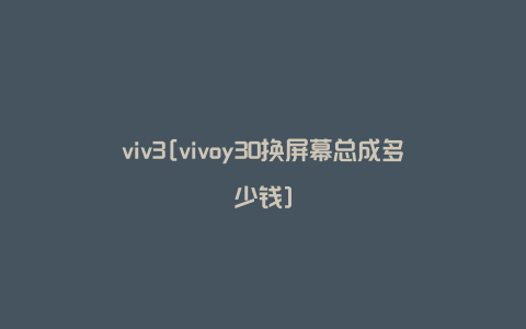 viv3[vivoy30换屏幕总成多少钱]