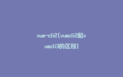 vue-cli2[vuecli2和vuecli3的区别]