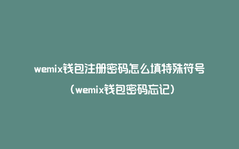 wemix钱包注册密码怎么填特殊符号（wemix钱包密码忘记）