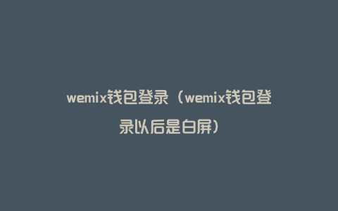 wemix钱包登录（wemix钱包登录以后是白屏）