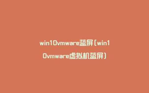 win10vmware蓝屏[win10vmware虚拟机蓝屏]