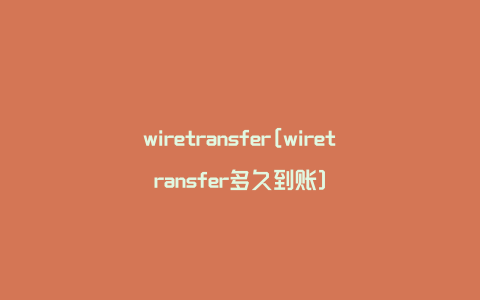 wiretransfer[wiretransfer多久到账]