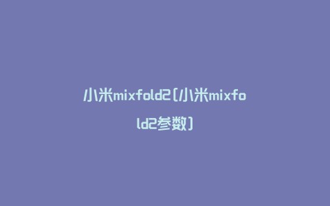 小米mixfold2[小米mixfold2参数]