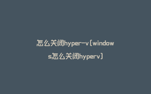 怎么关闭hyper-v[windows怎么关闭hyperv]