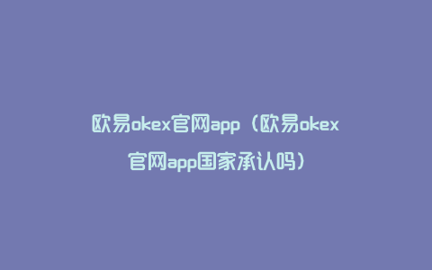 欧易okex官网app（欧易okex官网app国家承认吗）