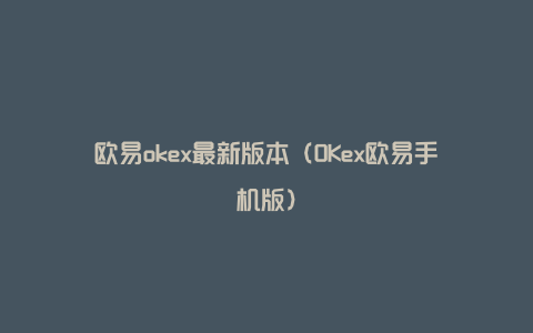 欧易okex最新版本（OKex欧易手机版）