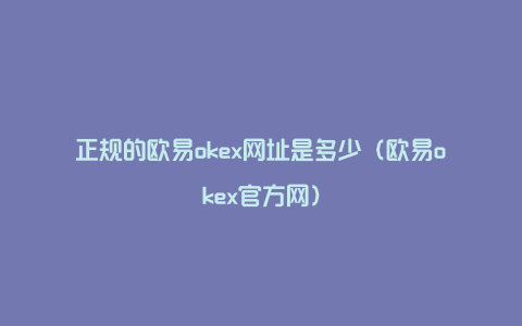 正规的欧易okex网址是多少（欧易okex官方网）