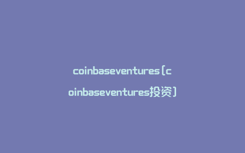 coinbaseventures[coinbaseventures投资]