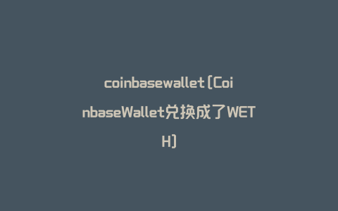 coinbasewallet[CoinbaseWallet兑换成了WETH]