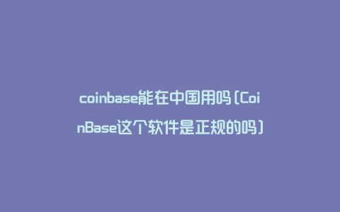 coinbase能在中国用吗[CoinBase这个软件是正规的吗]