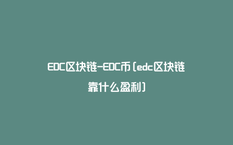 EDC区块链-EDC币[edc区块链靠什么盈利]