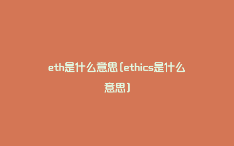 eth是什么意思[ethics是什么意思]