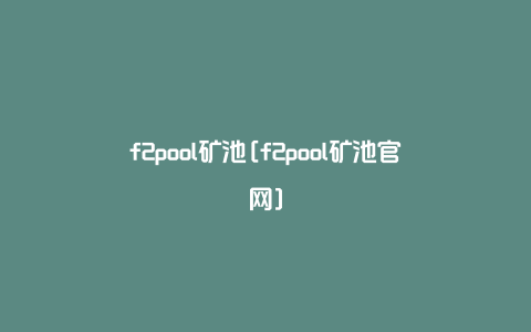 f2pool矿池[f2pool矿池官网]