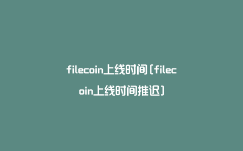filecoin上线时间[filecoin上线时间推迟]