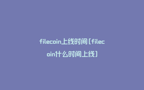 filecoin上线时间[filecoin什么时间上线]