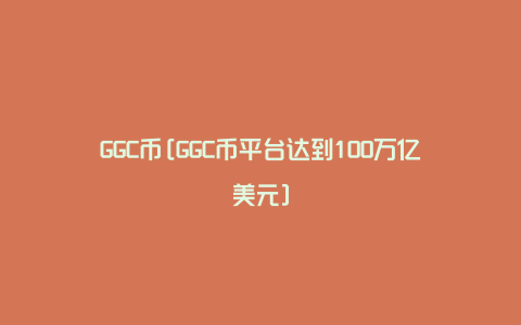 GGC币[GGC币平台达到100万亿美元]