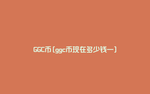 GGC币[ggc币现在多少钱一]