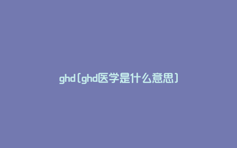 ghd[ghd医学是什么意思]