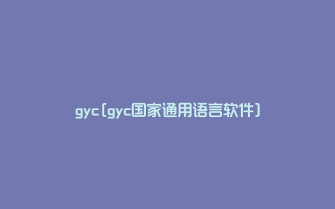gyc[gyc国家通用语言软件]
