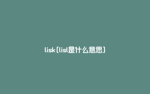 lisk[lisl是什么意思]