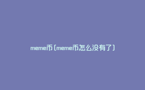 meme币[meme币怎么没有了]