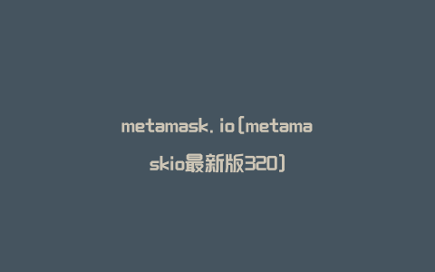 metamask.io[metamaskio最新版320]