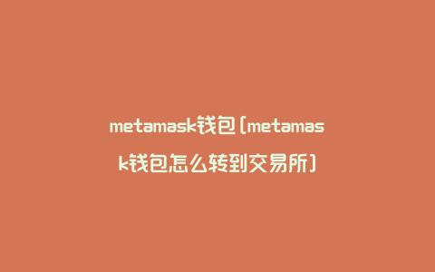 metamask钱包[metamask钱包怎么转到交易所]