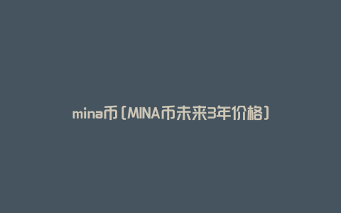 mina币[MINA币未来3年价格]