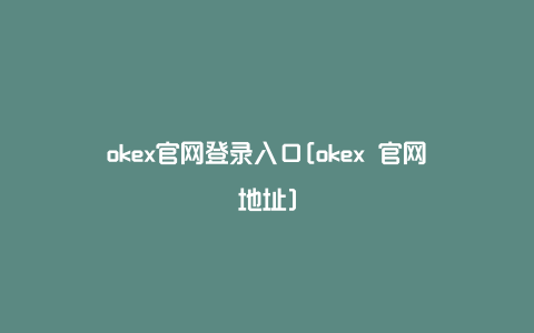 okex官网登录入口[okex 官网地址]