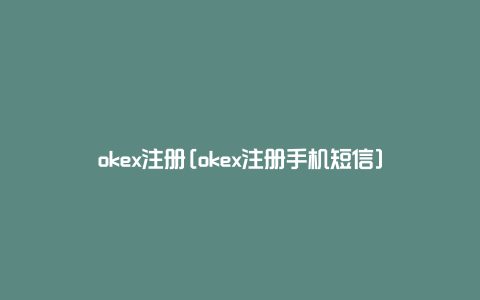 okex注册[okex注册手机短信]