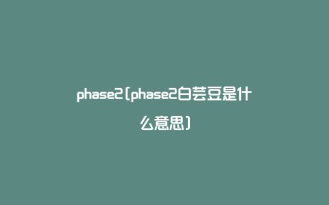 phase2[phase2白芸豆是什么意思]