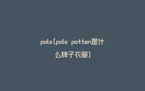 pols[pols potten是什么牌子衣服]