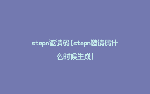 stepn邀请码[stepn邀请码什么时候生成]