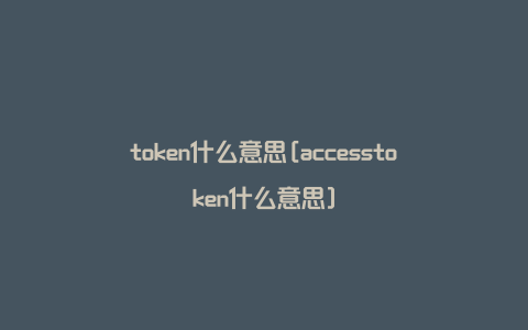 token什么意思[accesstoken什么意思]