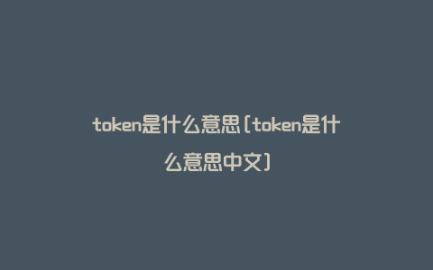 token是什么意思[token是什么意思中文]
