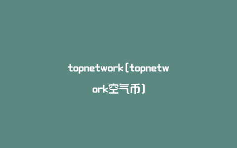 topnetwork[topnetwork空气币]