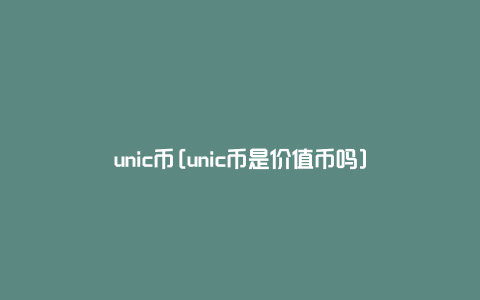 unic币[unic币是价值币吗]