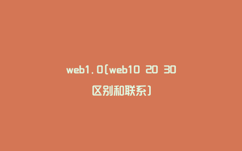 web1.0[web10 20 30区别和联系]