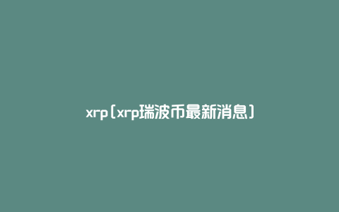 xrp[xrp瑞波币最新消息]