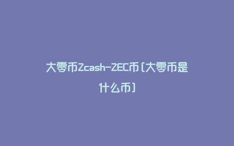 大零币Zcash-ZEC币[大零币是什么币]