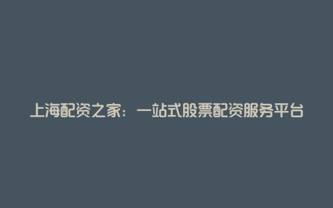 上海配资之家：一站式股票配资服务平台