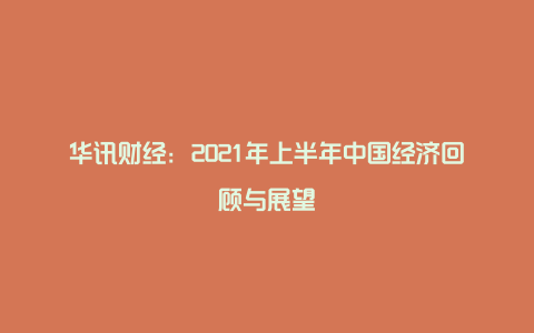 华讯财经：2021年上半年中国经济回顾与展望